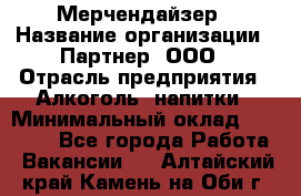 Мерчендайзер › Название организации ­ Партнер, ООО › Отрасль предприятия ­ Алкоголь, напитки › Минимальный оклад ­ 30 000 - Все города Работа » Вакансии   . Алтайский край,Камень-на-Оби г.
